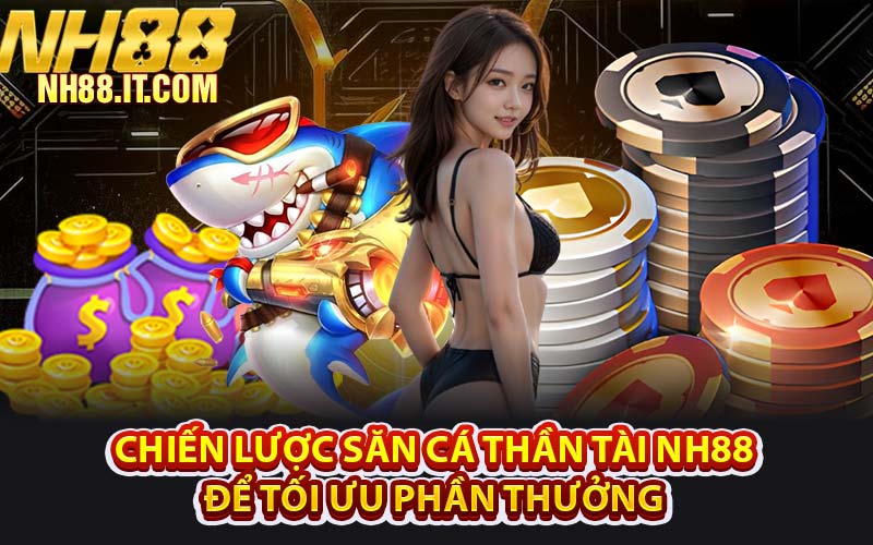 Chiến Lược Săn Cá Thần Tài NH88 Để Tối Ưu Phần Thưởng